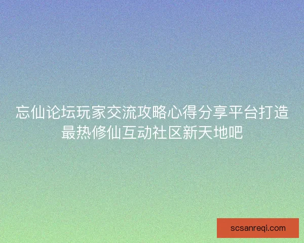 忘仙论坛玩家交流攻略心得分享平台打造最热修仙互动社区新天地吧