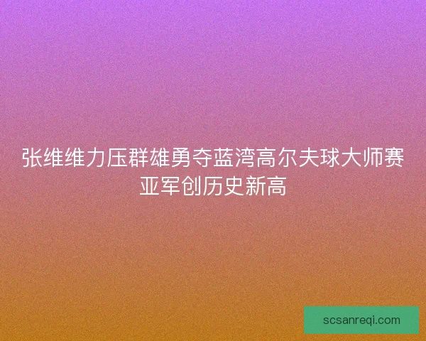 张维维力压群雄勇夺蓝湾高尔夫球大师赛亚军创历史新高