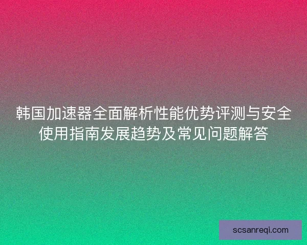 韩国加速器全面解析性能优势评测与安全使用指南发展趋势及常见问题解答