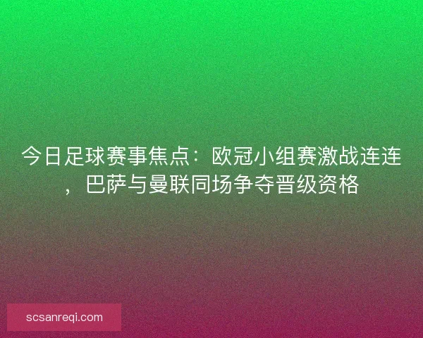 今日足球赛事焦点：欧冠小组赛激战连连，巴萨与曼联同场争夺晋级资格