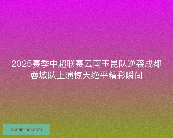 2025赛季中超联赛云南玉昆队逆袭成都蓉城队上演惊天绝平精彩瞬间