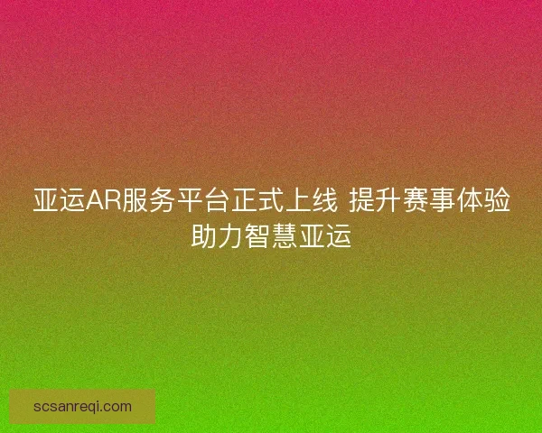 亚运AR服务平台正式上线 提升赛事体验助力智慧亚运